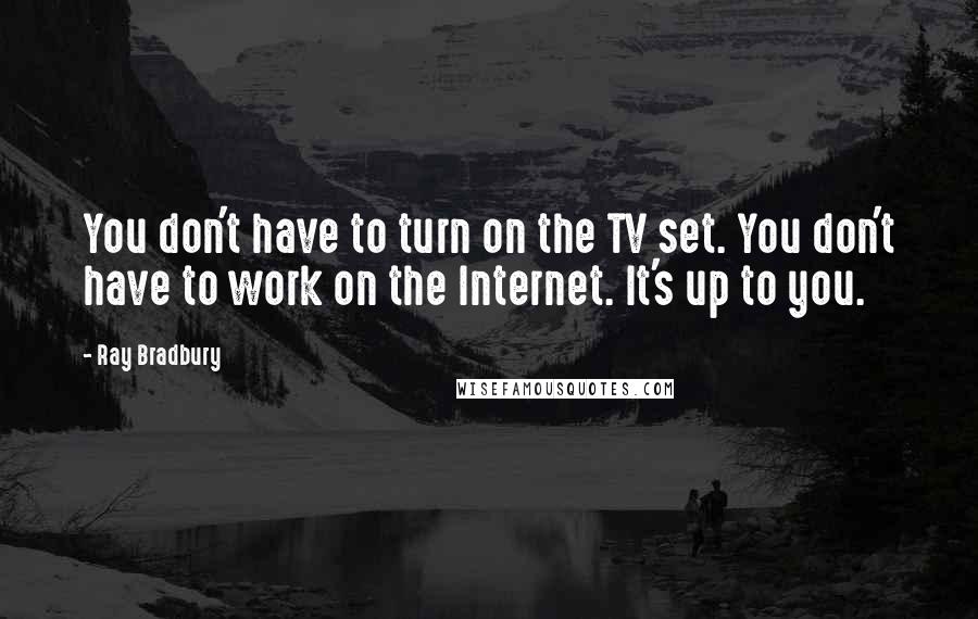 Ray Bradbury Quotes: You don't have to turn on the TV set. You don't have to work on the Internet. It's up to you.
