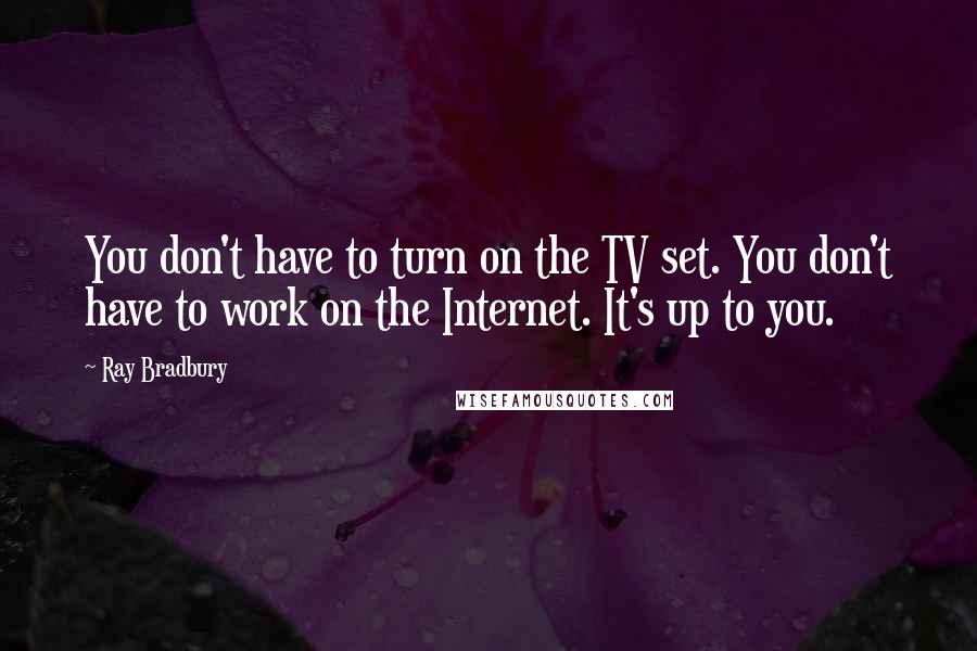 Ray Bradbury Quotes: You don't have to turn on the TV set. You don't have to work on the Internet. It's up to you.