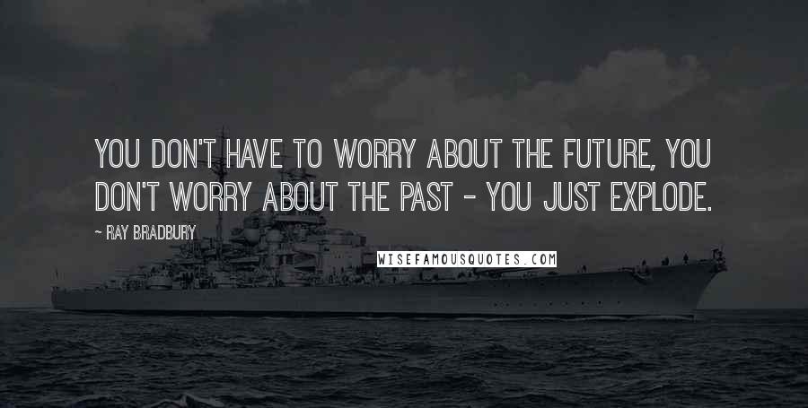 Ray Bradbury Quotes: You don't have to worry about the future, you don't worry about the past - you just explode.