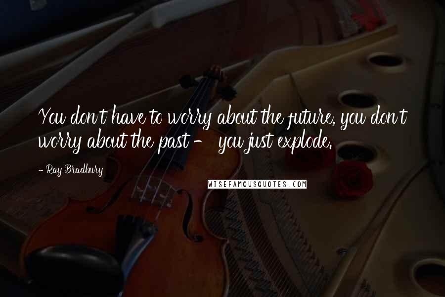 Ray Bradbury Quotes: You don't have to worry about the future, you don't worry about the past - you just explode.