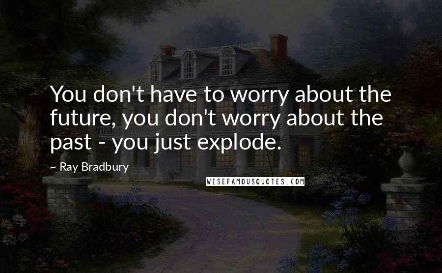 Ray Bradbury Quotes: You don't have to worry about the future, you don't worry about the past - you just explode.