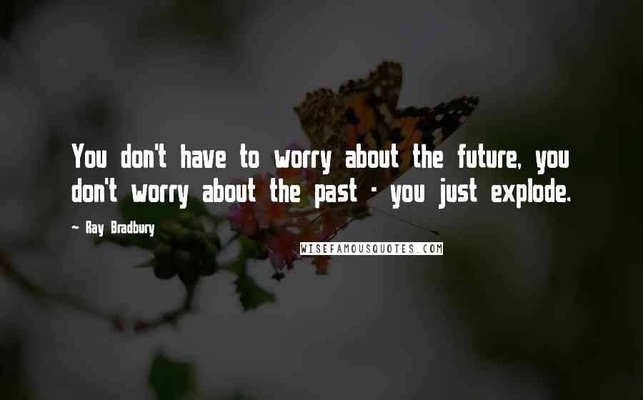 Ray Bradbury Quotes: You don't have to worry about the future, you don't worry about the past - you just explode.