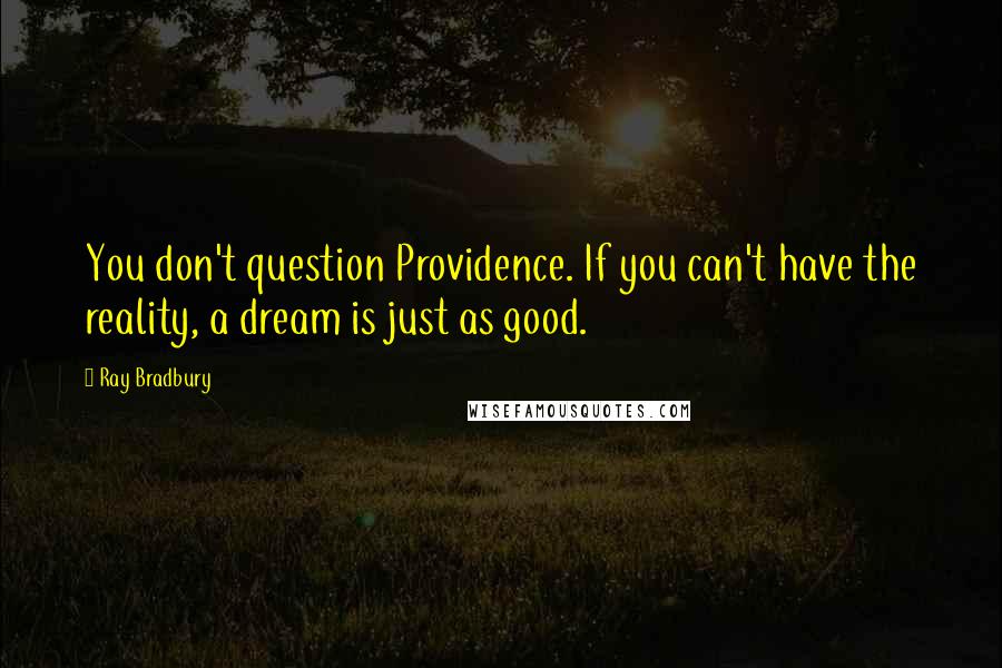 Ray Bradbury Quotes: You don't question Providence. If you can't have the reality, a dream is just as good.