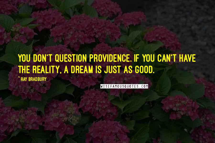 Ray Bradbury Quotes: You don't question Providence. If you can't have the reality, a dream is just as good.