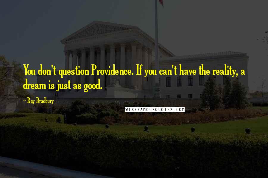 Ray Bradbury Quotes: You don't question Providence. If you can't have the reality, a dream is just as good.