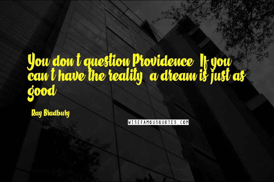 Ray Bradbury Quotes: You don't question Providence. If you can't have the reality, a dream is just as good.