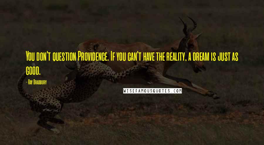 Ray Bradbury Quotes: You don't question Providence. If you can't have the reality, a dream is just as good.