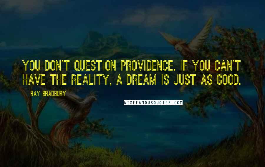 Ray Bradbury Quotes: You don't question Providence. If you can't have the reality, a dream is just as good.