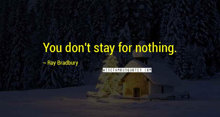 Ray Bradbury Quotes: You don't stay for nothing.