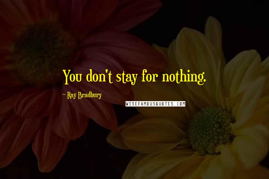 Ray Bradbury Quotes: You don't stay for nothing.