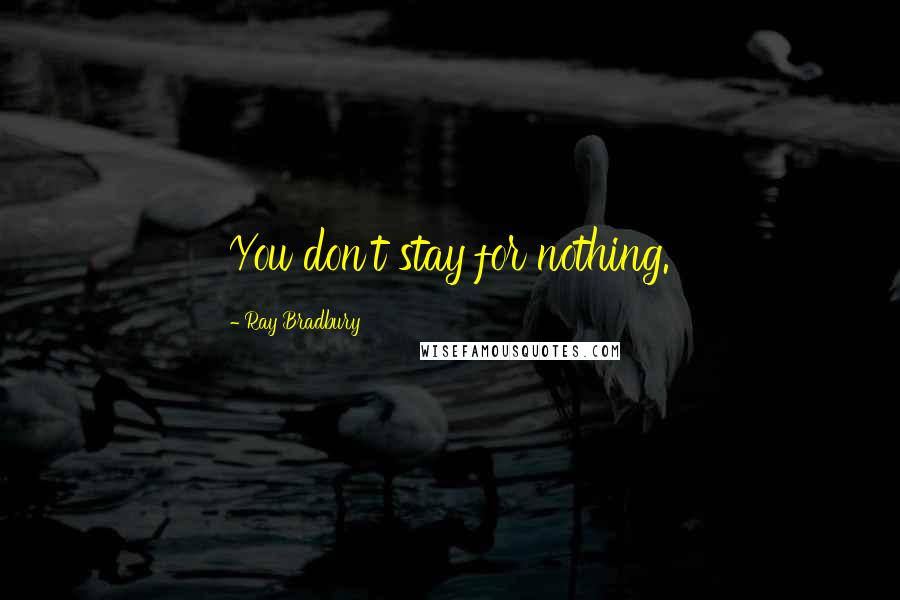 Ray Bradbury Quotes: You don't stay for nothing.