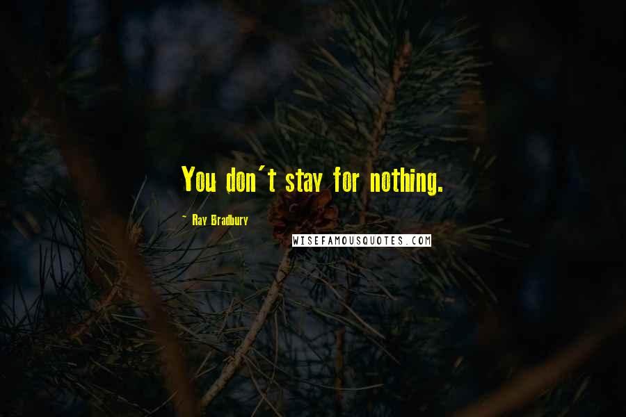 Ray Bradbury Quotes: You don't stay for nothing.
