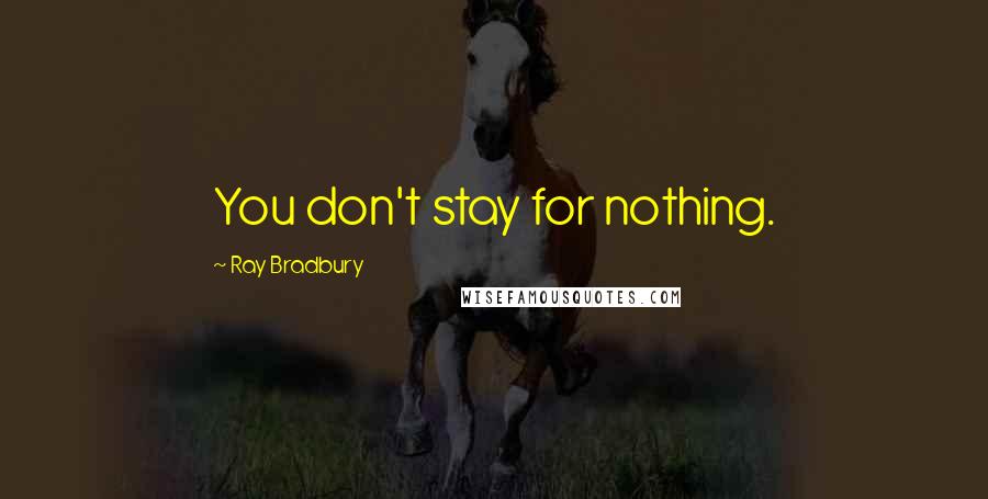 Ray Bradbury Quotes: You don't stay for nothing.