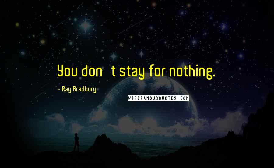 Ray Bradbury Quotes: You don't stay for nothing.