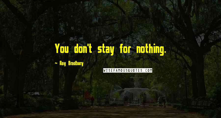 Ray Bradbury Quotes: You don't stay for nothing.