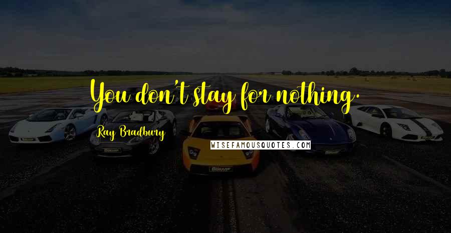 Ray Bradbury Quotes: You don't stay for nothing.