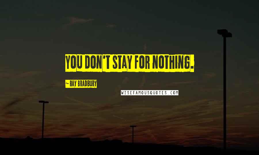 Ray Bradbury Quotes: You don't stay for nothing.