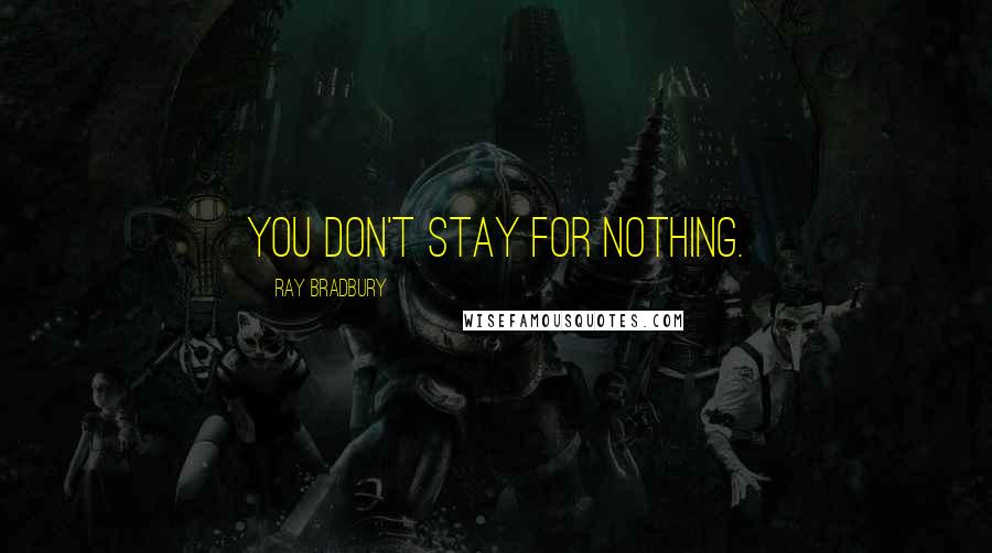 Ray Bradbury Quotes: You don't stay for nothing.