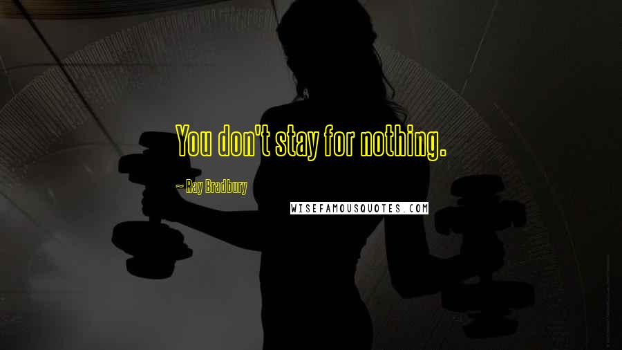 Ray Bradbury Quotes: You don't stay for nothing.