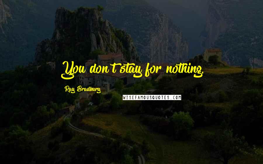 Ray Bradbury Quotes: You don't stay for nothing.