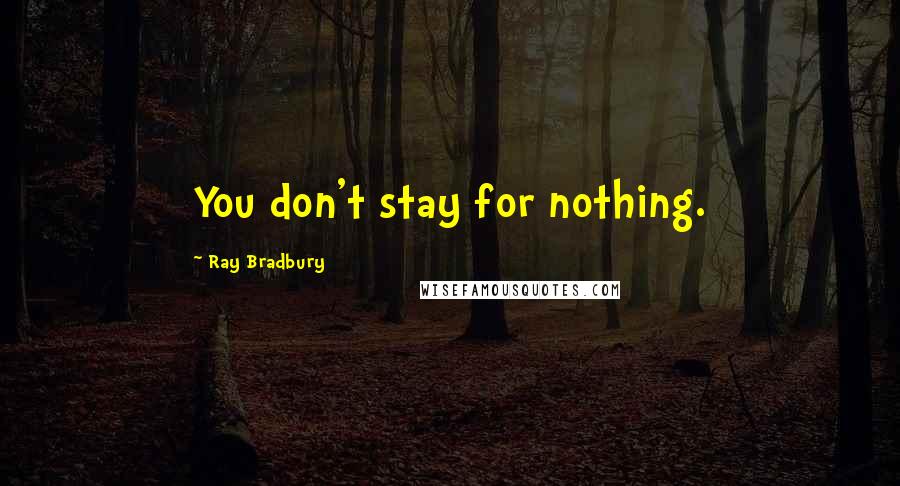 Ray Bradbury Quotes: You don't stay for nothing.