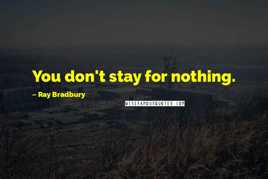 Ray Bradbury Quotes: You don't stay for nothing.