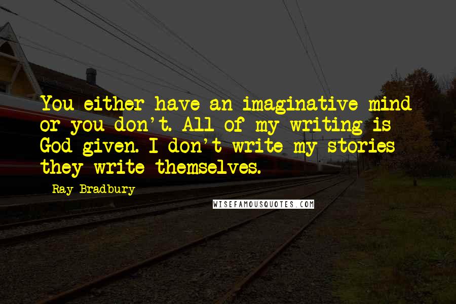 Ray Bradbury Quotes: You either have an imaginative mind or you don't. All of my writing is God-given. I don't write my stories - they write themselves.