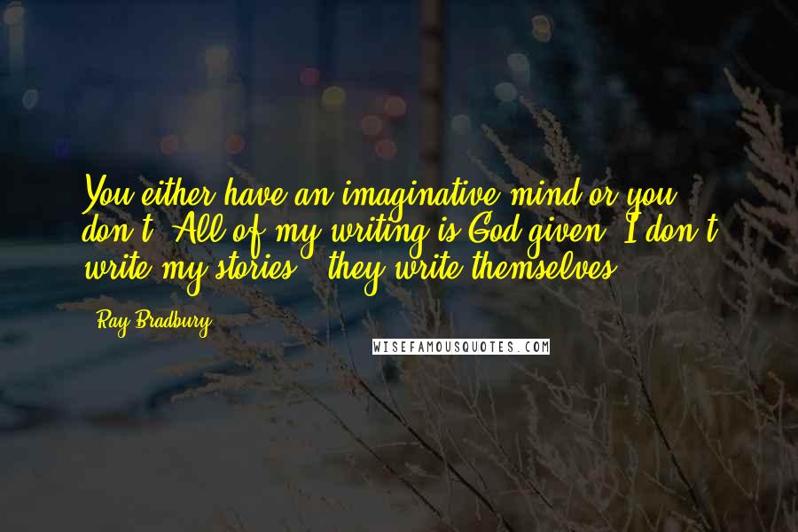 Ray Bradbury Quotes: You either have an imaginative mind or you don't. All of my writing is God-given. I don't write my stories - they write themselves.