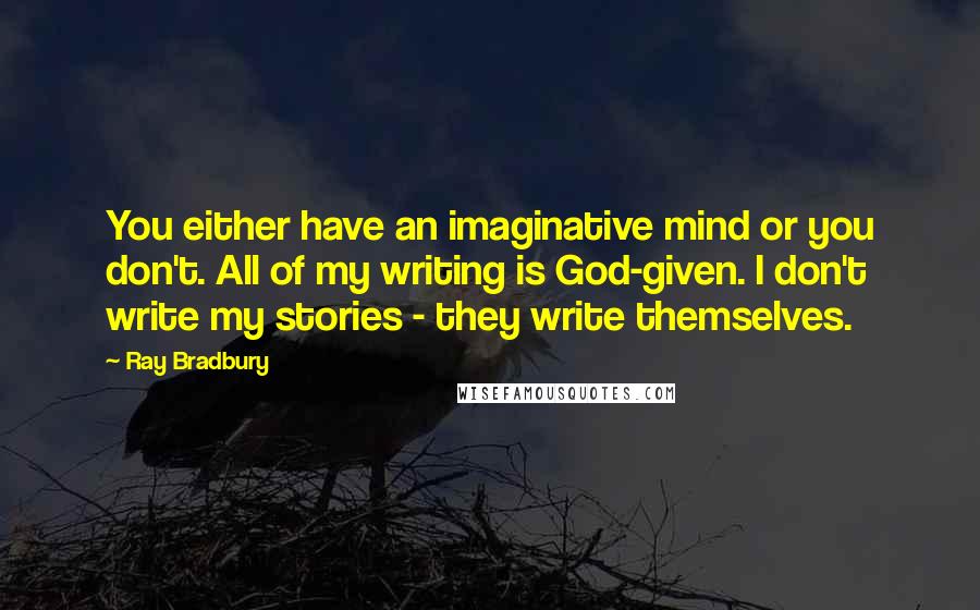 Ray Bradbury Quotes: You either have an imaginative mind or you don't. All of my writing is God-given. I don't write my stories - they write themselves.