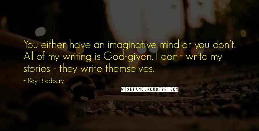 Ray Bradbury Quotes: You either have an imaginative mind or you don't. All of my writing is God-given. I don't write my stories - they write themselves.