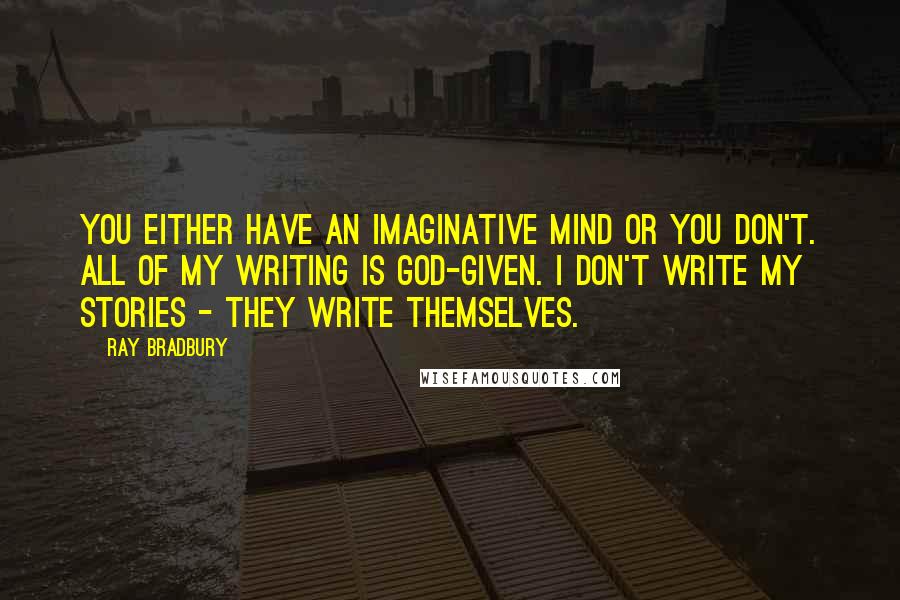 Ray Bradbury Quotes: You either have an imaginative mind or you don't. All of my writing is God-given. I don't write my stories - they write themselves.