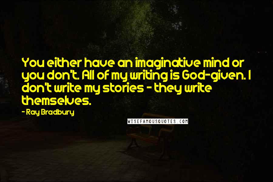 Ray Bradbury Quotes: You either have an imaginative mind or you don't. All of my writing is God-given. I don't write my stories - they write themselves.