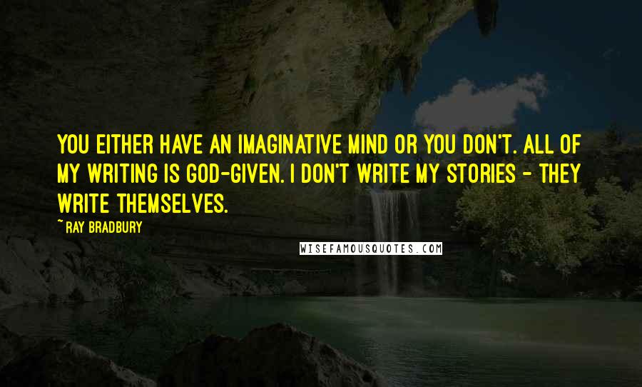 Ray Bradbury Quotes: You either have an imaginative mind or you don't. All of my writing is God-given. I don't write my stories - they write themselves.