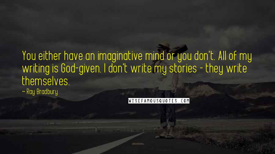 Ray Bradbury Quotes: You either have an imaginative mind or you don't. All of my writing is God-given. I don't write my stories - they write themselves.