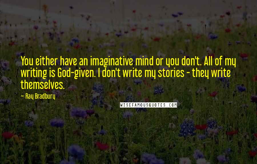 Ray Bradbury Quotes: You either have an imaginative mind or you don't. All of my writing is God-given. I don't write my stories - they write themselves.