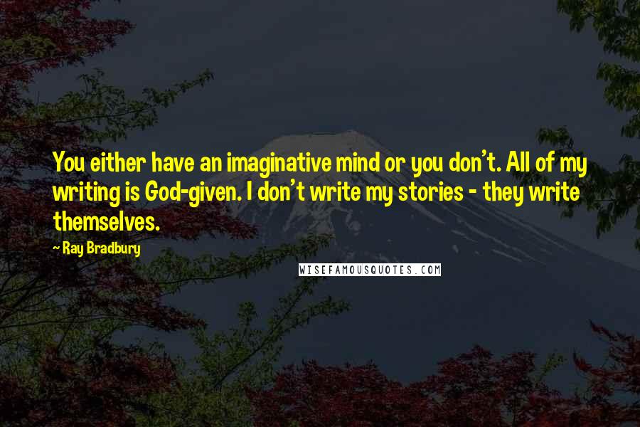 Ray Bradbury Quotes: You either have an imaginative mind or you don't. All of my writing is God-given. I don't write my stories - they write themselves.