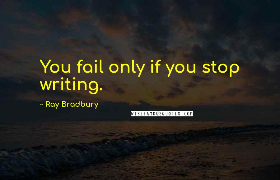 Ray Bradbury Quotes: You fail only if you stop writing.