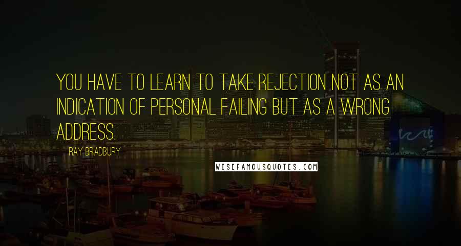 Ray Bradbury Quotes: You have to learn to take rejection not as an indication of personal failing but as a wrong address.