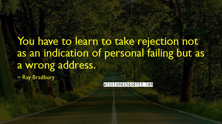 Ray Bradbury Quotes: You have to learn to take rejection not as an indication of personal failing but as a wrong address.