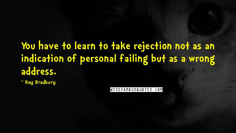 Ray Bradbury Quotes: You have to learn to take rejection not as an indication of personal failing but as a wrong address.