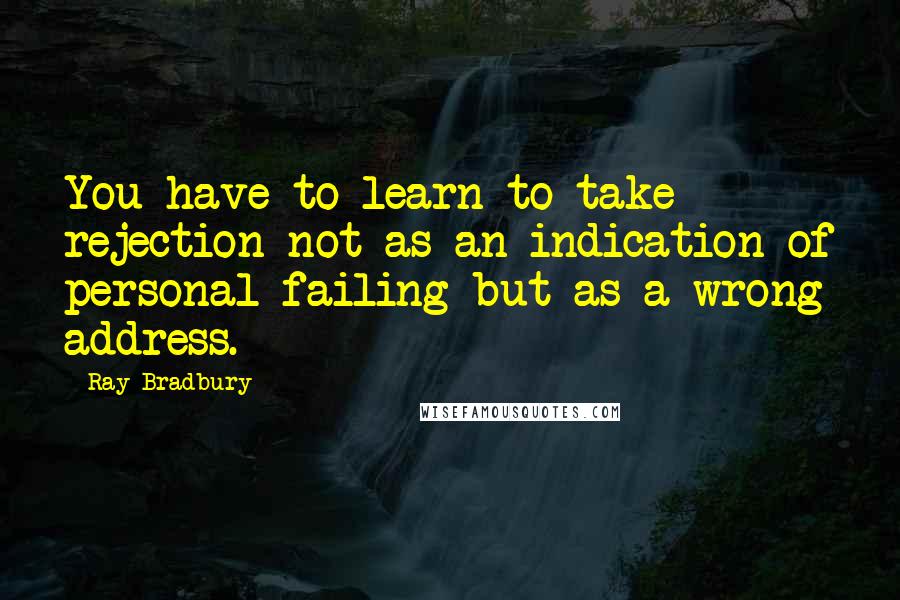 Ray Bradbury Quotes: You have to learn to take rejection not as an indication of personal failing but as a wrong address.