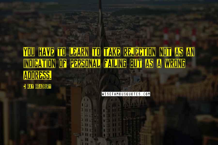 Ray Bradbury Quotes: You have to learn to take rejection not as an indication of personal failing but as a wrong address.