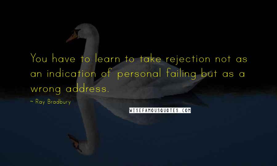 Ray Bradbury Quotes: You have to learn to take rejection not as an indication of personal failing but as a wrong address.