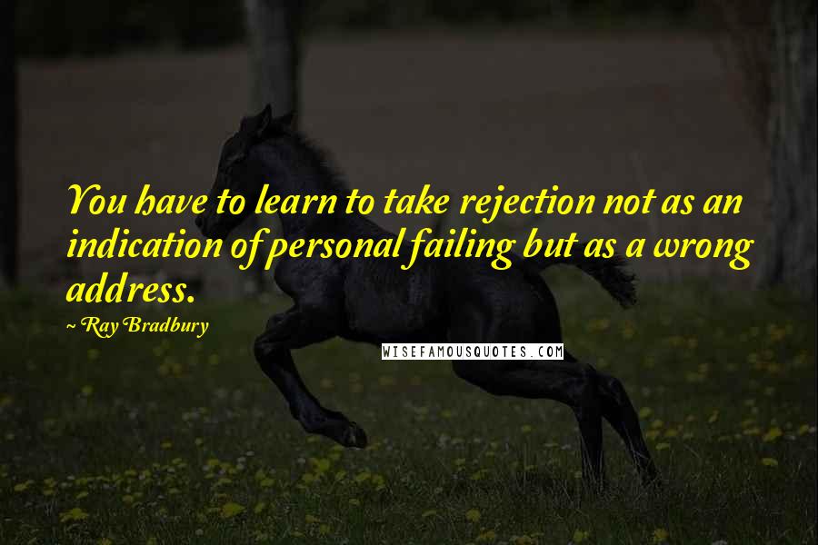 Ray Bradbury Quotes: You have to learn to take rejection not as an indication of personal failing but as a wrong address.