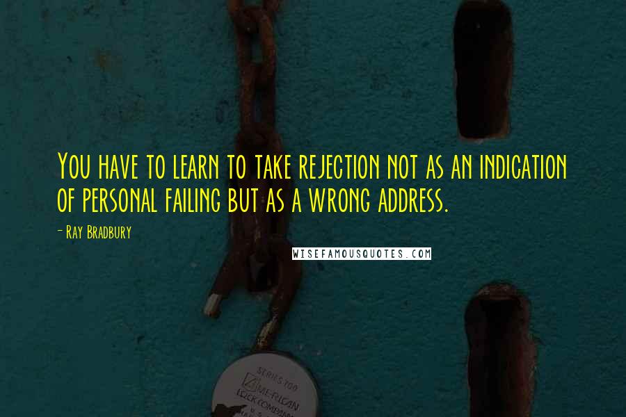 Ray Bradbury Quotes: You have to learn to take rejection not as an indication of personal failing but as a wrong address.