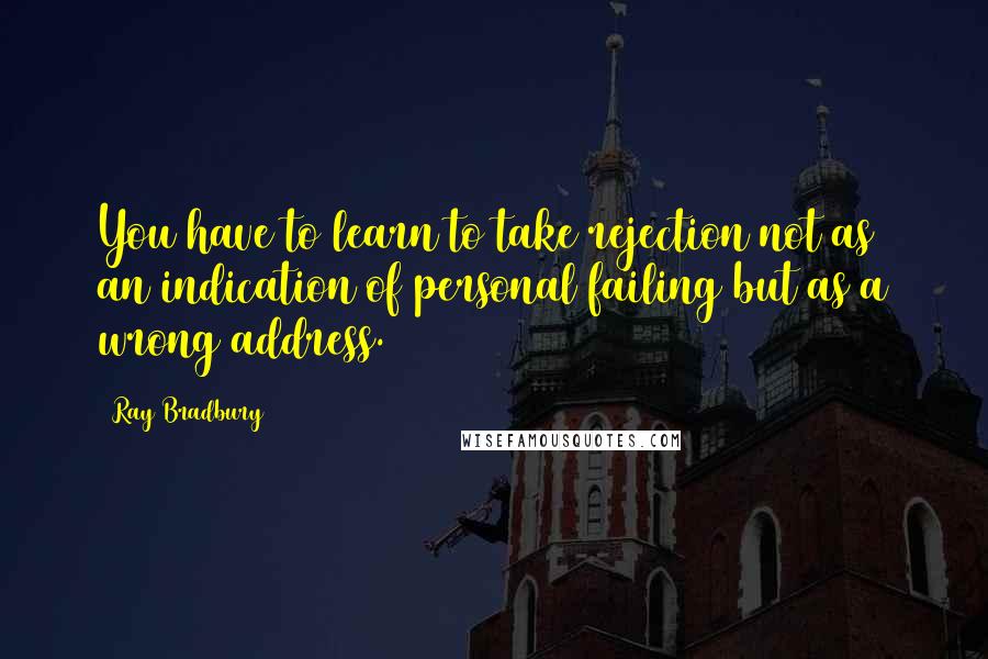 Ray Bradbury Quotes: You have to learn to take rejection not as an indication of personal failing but as a wrong address.