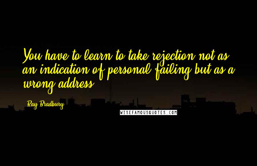 Ray Bradbury Quotes: You have to learn to take rejection not as an indication of personal failing but as a wrong address.