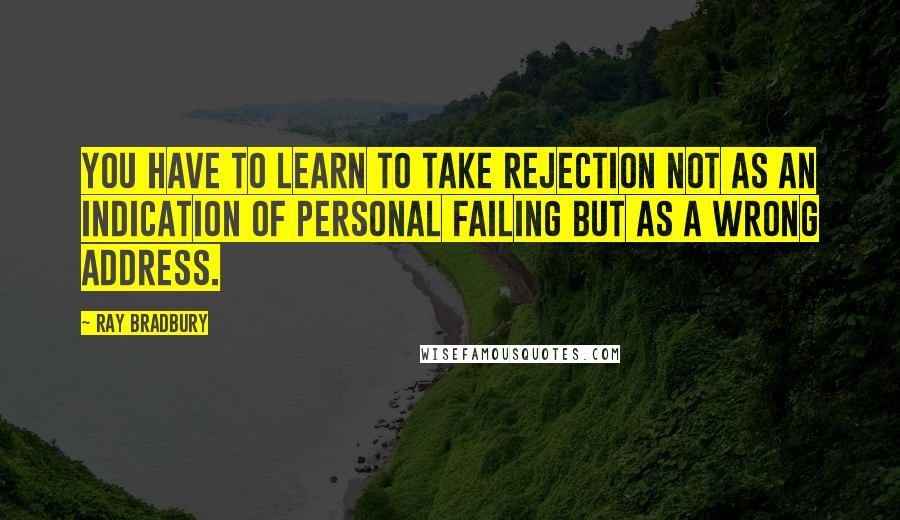 Ray Bradbury Quotes: You have to learn to take rejection not as an indication of personal failing but as a wrong address.