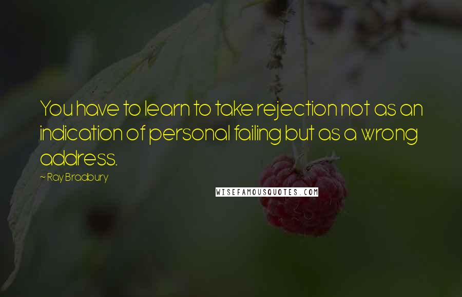 Ray Bradbury Quotes: You have to learn to take rejection not as an indication of personal failing but as a wrong address.