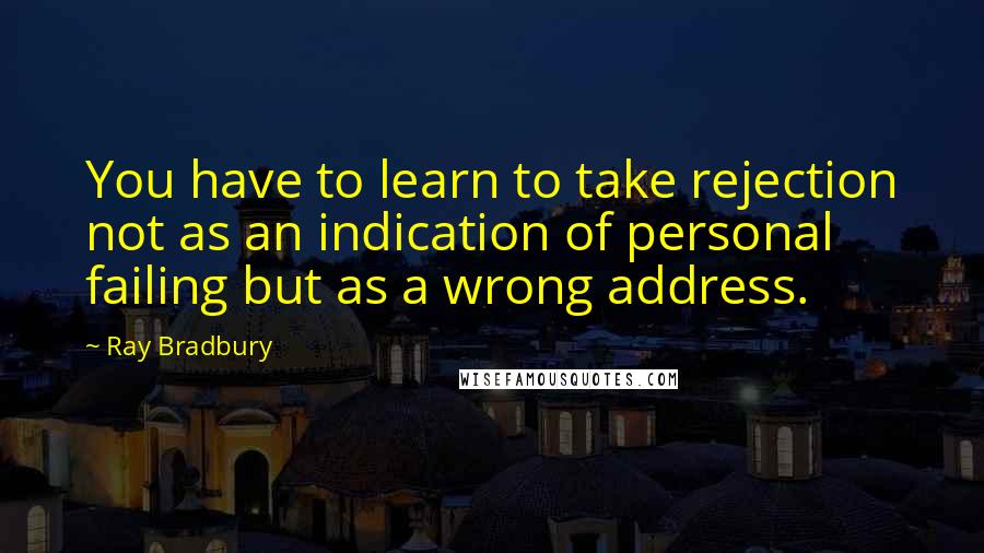 Ray Bradbury Quotes: You have to learn to take rejection not as an indication of personal failing but as a wrong address.